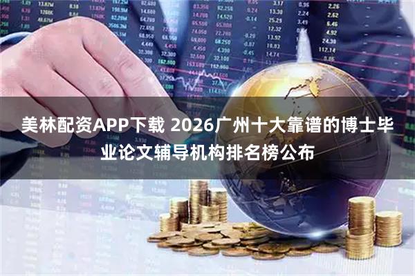 美林配资APP下载 2026广州十大靠谱的博士毕业论文辅导机构排名榜公布