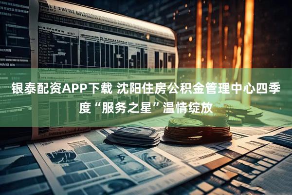 银泰配资APP下载 沈阳住房公积金管理中心四季度“服务之星”温情绽放