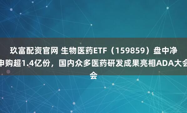 玖富配资官网 生物医药ETF（159859）盘中净申购超1.4亿份，国内众多医药研发成果亮相ADA大会