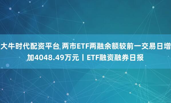 大牛时代配资平台 两市ETF两融余额较前一交易日增加4048.49万元丨ETF融资融券日报