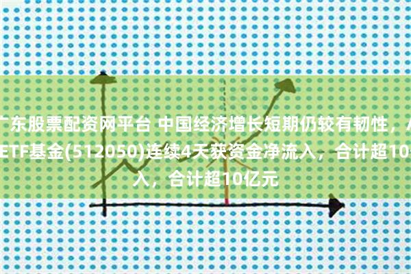 广东股票配资网平台 中国经济增长短期仍较有韧性，A500ETF基金(512050)连续4天获资金净流入，合计超10亿元