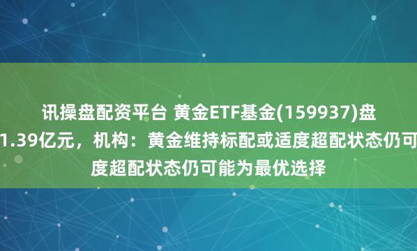讯操盘配资平台 黄金ETF基金(159937)盘中飘红，成交1.39亿元，机构：黄金维持标配或适度超配状态仍可能为最优选择