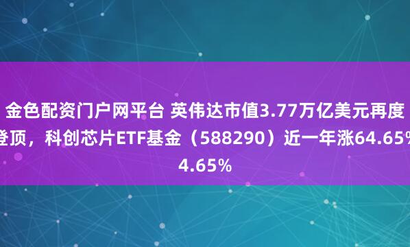 金色配资门户网平台 英伟达市值3.77万亿美元再度登顶，科创芯片ETF基金（588290）近一年涨64.65%