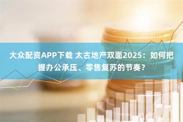 大众配资APP下载 太古地产双面2025：如何把握办公承压、零售复苏的节奏？