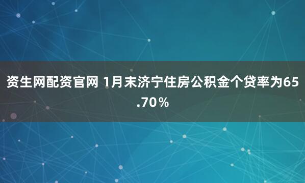 资生网配资官网 1月末济宁住房公积金个贷率为65.70％