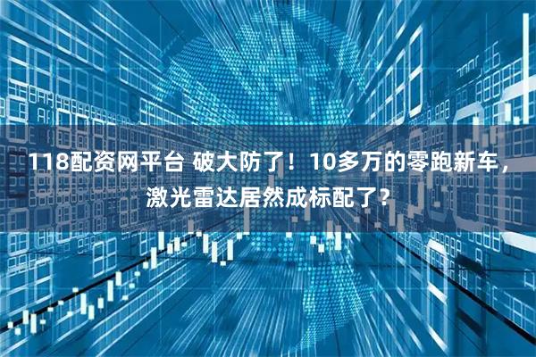 118配资网平台 破大防了！10多万的零跑新车，激光雷达居然成标配了？