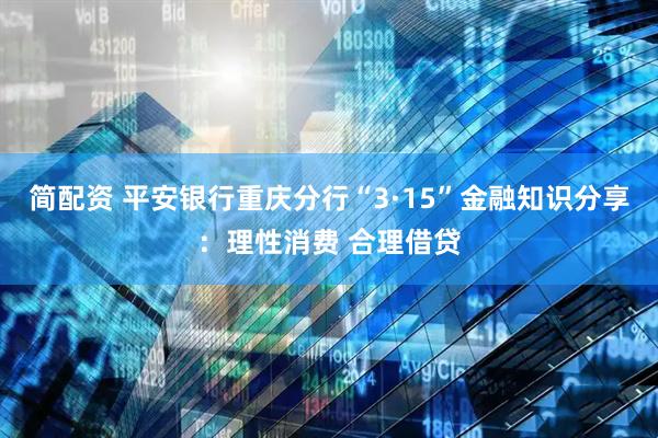 简配资 平安银行重庆分行“3·15”金融知识分享：理性消费 合理借贷