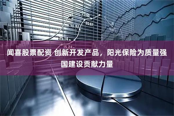 闻喜股票配资 创新开发产品，阳光保险为质量强国建设贡献力量
