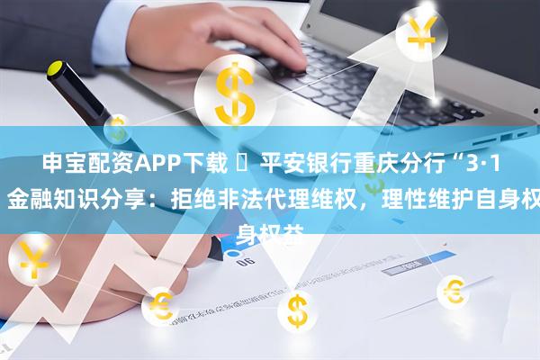 申宝配资APP下载 ​平安银行重庆分行“3·15”金融知识分享：拒绝非法代理维权，理性维护自身权益