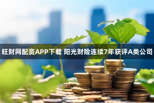 旺财网配资APP下载 阳光财险连续7年获评A类公司
