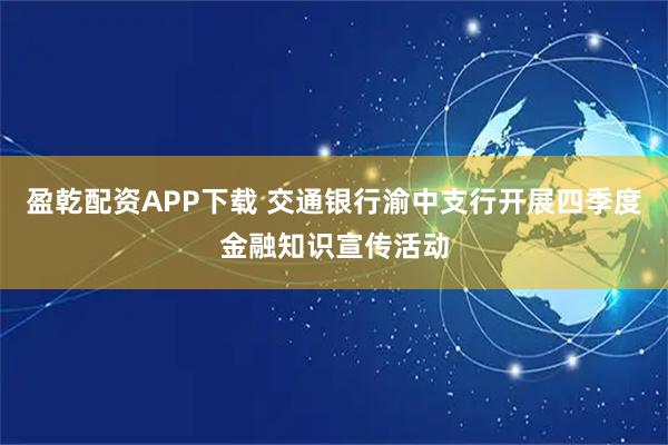 盈乾配资APP下载 交通银行渝中支行开展四季度金融知识宣传活动