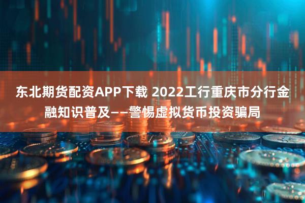 东北期货配资APP下载 2022工行重庆市分行金融知识普及——警惕虚拟货币投资骗局