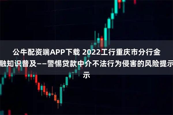 公牛配资端APP下载 2022工行重庆市分行金融知识普及——警惕贷款中介不法行为侵害的风险提示
