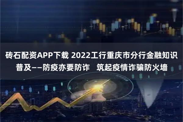 砖石配资APP下载 2022工行重庆市分行金融知识普及——防疫亦要防诈   筑起疫情诈骗防火墙