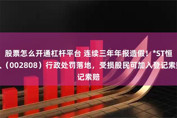 股票怎么开通杠杆平台 连续三年年报造假！*ST恒久（002808）行政处罚落地，受损股民可加入登记索赔