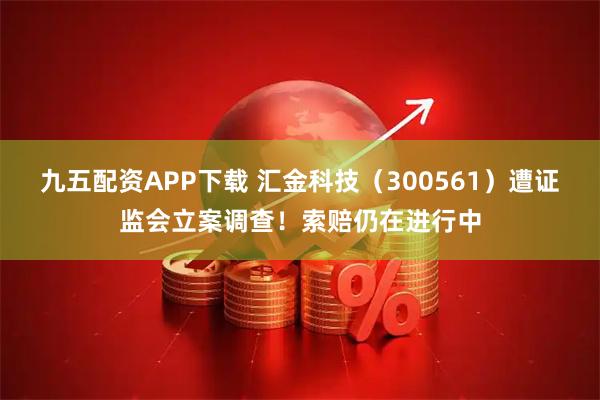 九五配资APP下载 汇金科技（300561）遭证监会立案调查！索赔仍在进行中