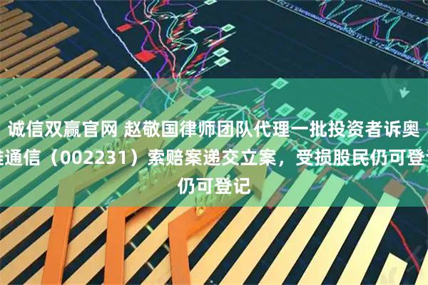诚信双赢官网 赵敬国律师团队代理一批投资者诉奥维通信（002231）索赔案递交立案，受损股民仍可登记