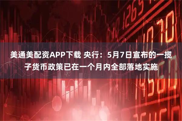 美通美配资APP下载 央行：5月7日宣布的一揽子货币政策已在一个月内全部落地实施