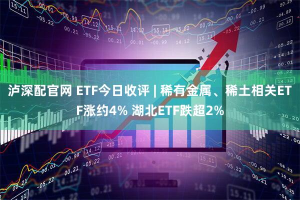 泸深配官网 ETF今日收评 | 稀有金属、稀土相关ETF涨约4% 湖北ETF跌超2%
