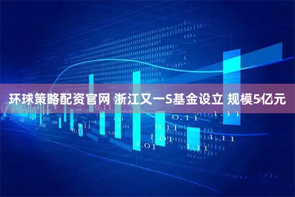 环球策略配资官网 浙江又一S基金设立 规模5亿元