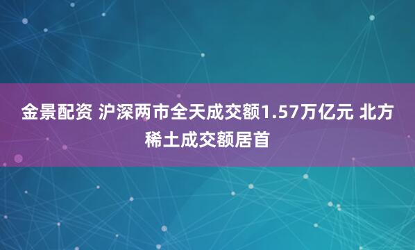 金景配资 沪深两市全天成交额1.57万亿元 北方稀土成交额居首