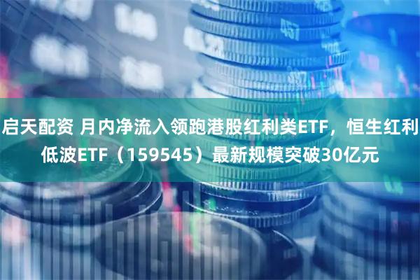 启天配资 月内净流入领跑港股红利类ETF，恒生红利低波ETF（159545）最新规模突破30亿元