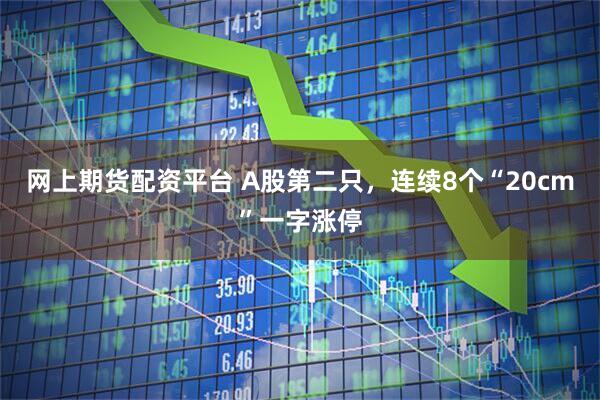 网上期货配资平台 A股第二只，连续8个“20cm”一字涨停