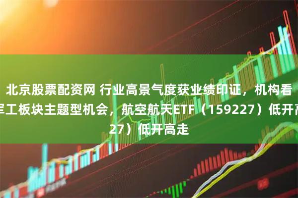 北京股票配资网 行业高景气度获业绩印证，机构看好军工板块主题型机会，航空航天ETF（159227）低开高走