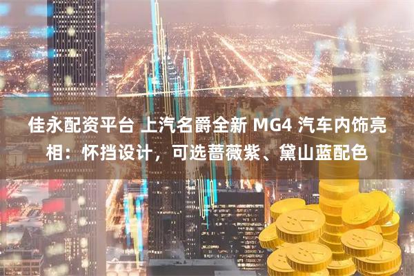 佳永配资平台 上汽名爵全新 MG4 汽车内饰亮相：怀挡设计，可选蔷薇紫、黛山蓝配色