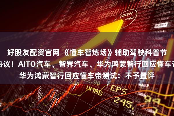 好股友配资官网 《懂车智炼场》辅助驾驶科普节目评测结果引发热议！AITO汽车、智界汽车、华为鸿蒙智行回应懂车帝测试：不予置评