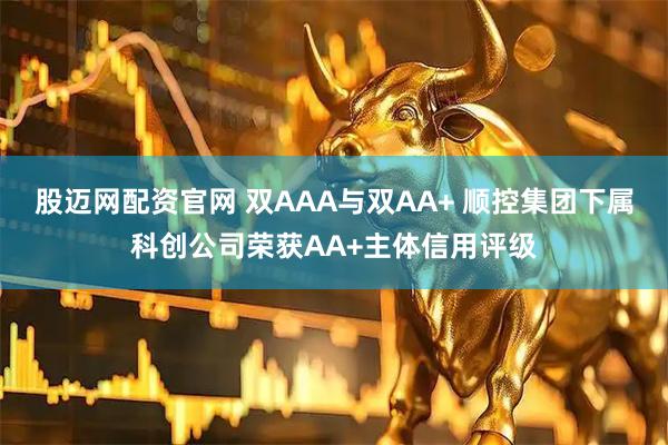 股迈网配资官网 双AAA与双AA+ 顺控集团下属科创公司荣获AA+主体信用评级