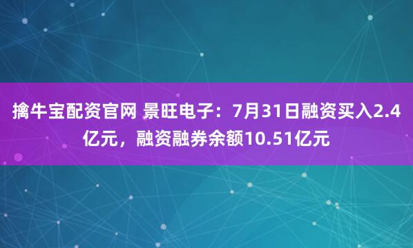 擒牛宝配资官网 景旺电子：7月31日融资买入2.4亿元，融资融券余额10.51亿元