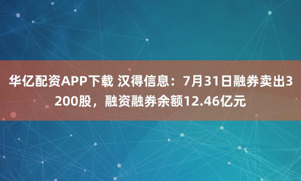 华亿配资APP下载 汉得信息：7月31日融券卖出3200股，融资融券余额12.46亿元
