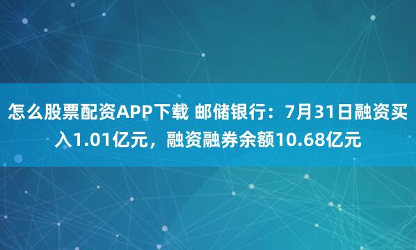 怎么股票配资APP下载 邮储银行：7月31日融资买入1.01亿元，融资融券余额10.68亿元