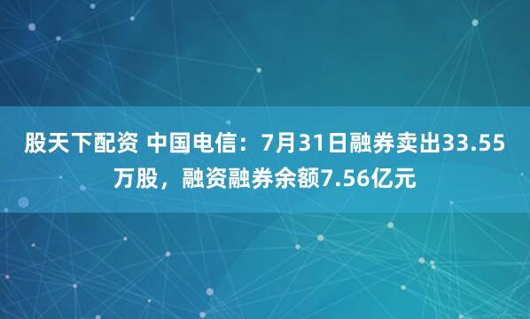 股天下配资 中国电信：7月31日融券卖出33.55万股，融资融券余额7.56亿元