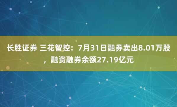 长胜证券 三花智控：7月31日融券卖出8.01万股，融资融券余额27.19亿元
