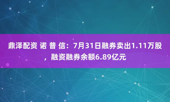 鼎泽配资 诺 普 信：7月31日融券卖出1.11万股，融资融券余额6.89亿元