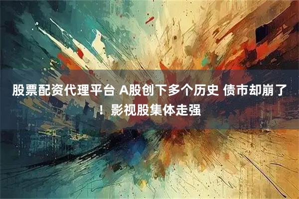 股票配资代理平台 A股创下多个历史 债市却崩了！影视股集体走强