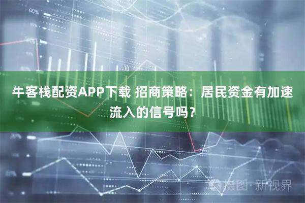 牛客栈配资APP下载 招商策略：居民资金有加速流入的信号吗？