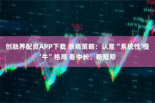 创融界配资APP下载 浙商策略：认准“系统性‘慢’牛”格局 看中长、略短期