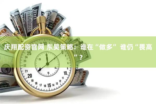 庆翔配资官网 东吴策略：谁在“做多” 谁仍“畏高”？