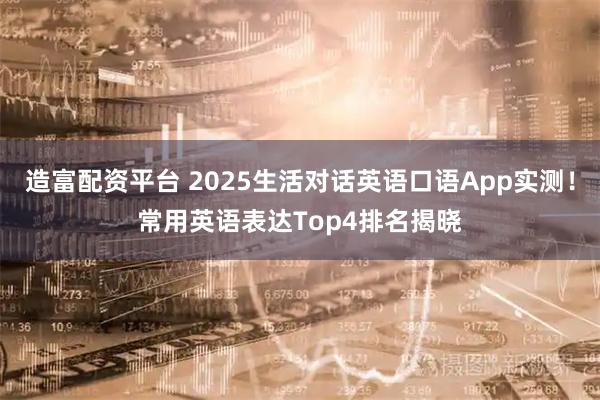 造富配资平台 2025生活对话英语口语App实测！常用英语表达Top4排名揭晓