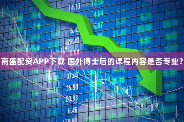 南盛配资APP下载 国外博士后的课程内容是否专业？