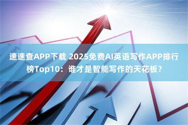 速速查APP下载 2025免费AI英语写作APP排行榜Top10：谁才是智能写作的天花板？