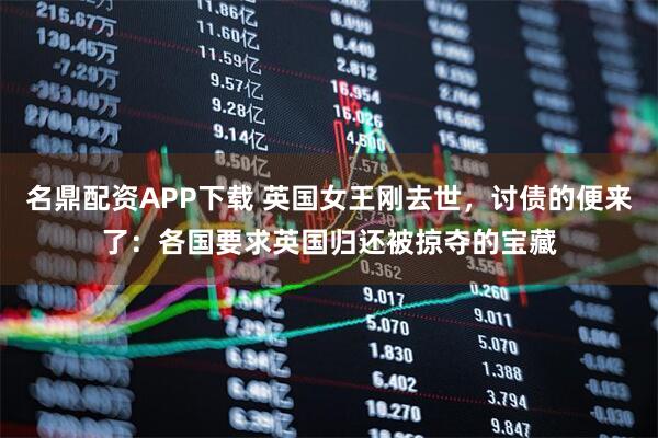 名鼎配资APP下载 英国女王刚去世,讨债的便来了:各国要求英国归还被掠夺的宝藏