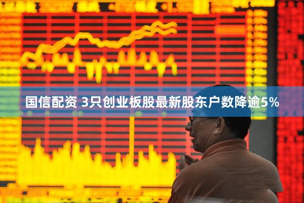 国信配资 3只创业板股最新股东户数降逾5%