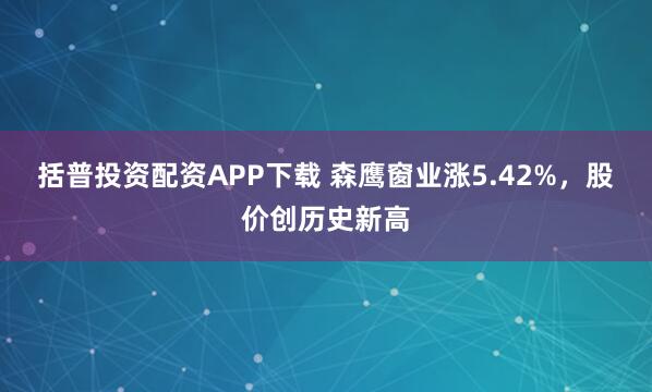 括普投资配资APP下载 森鹰窗业涨5.42%，股价创历史新高