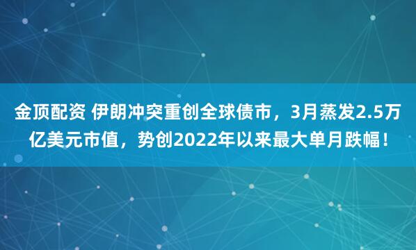 金顶配资 伊朗冲突重创全球债市，3月蒸发2.5万亿美元市值，势创2022年以来最大单月跌幅！