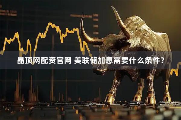 晶顶网配资官网 美联储加息需要什么条件？