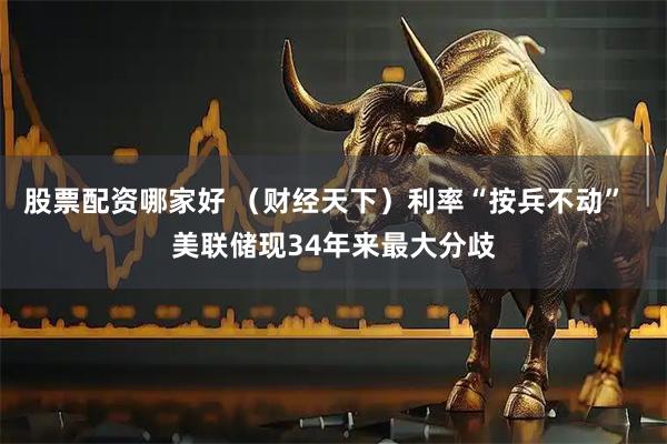 股票配资哪家好 （财经天下）利率“按兵不动”  美联储现34年来最大分歧